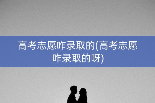 高考志愿咋录取的(高考志愿咋录取的呀)