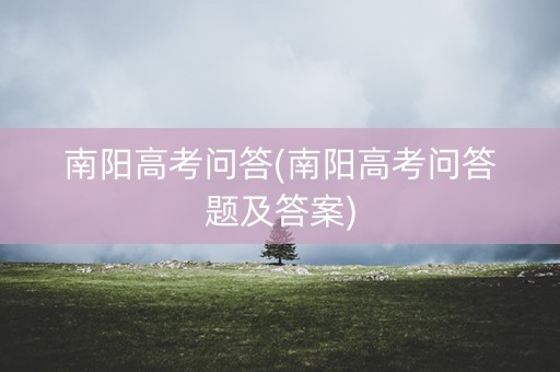 南阳高考问答(南阳高考问答题及答案) 南阳高考问答(南阳高考问答题及答案)