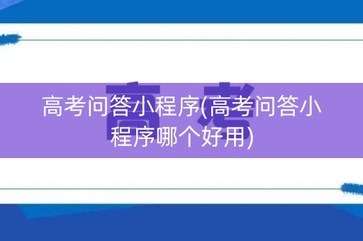 高考问答小程序(高考问答小程序哪个好用) 高考问答小程序(高考问答小程序哪个好用)