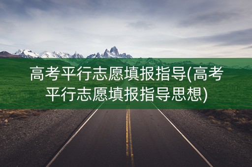 高考平行志愿填报指导(高考平行志愿填报指导思想) 高考平行志愿填报指导(高考平行志愿填报指导思想)