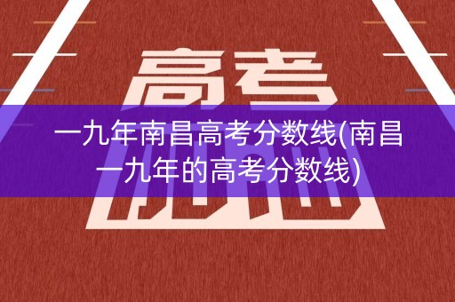 一九年南昌高考分数线(南昌一九年的高考分数线)