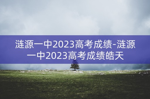 涟源一中2023高考成绩-涟源一中2023高考成绩皓天