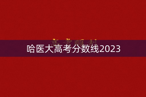 哈医大高考分数线2023 哈医大高考分数线2023