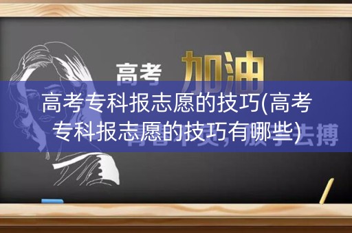 高考专科报志愿的技巧(高考专科报志愿的技巧有哪些)