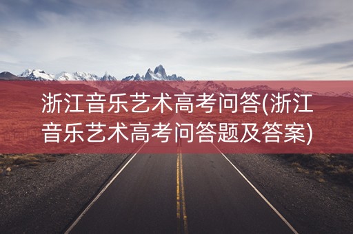 浙江音乐艺术高考问答(浙江音乐艺术高考问答题及答案) 浙江音乐艺术高考问答(浙江音乐艺术高考问答题及答案)