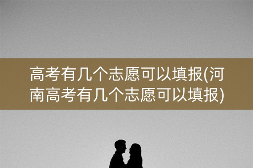 高考有几个志愿可以填报(河南高考有几个志愿可以填报)