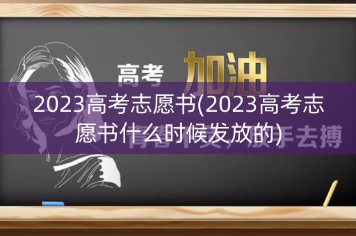 2023高考志愿书(2023高考志愿书什么时候发放的) 2023高考志愿书(2023高考志愿书什么时候发放的)