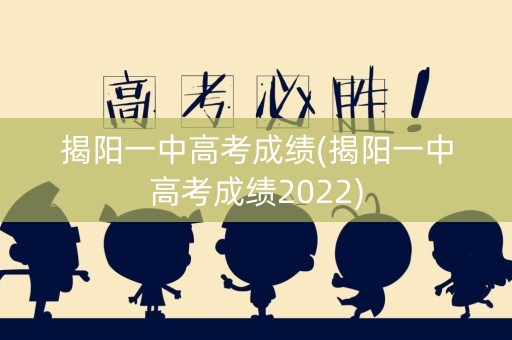 揭阳一中高考成绩(揭阳一中高考成绩2022)
