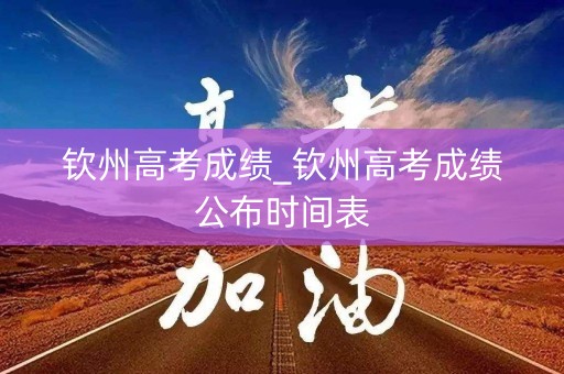 钦州高考成绩_钦州高考成绩公布时间表