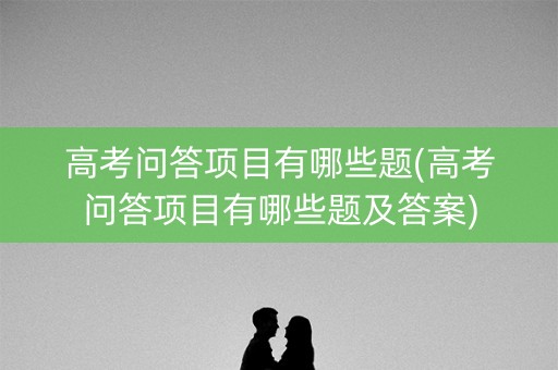 高考问答项目有哪些题(高考问答项目有哪些题及答案)