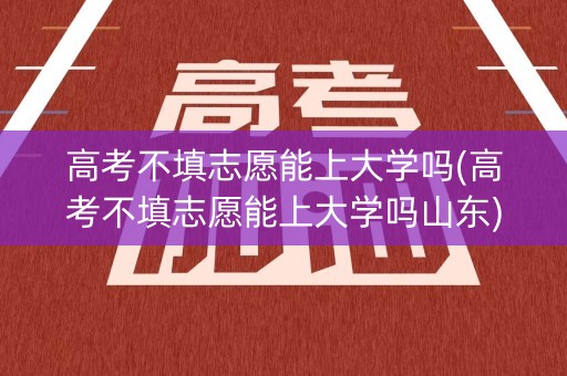 高考不填志愿能上大学吗(高考不填志愿能上大学吗山东)
