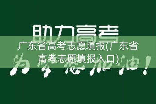 广东省高考志愿填报(广东省高考志愿填报入口)