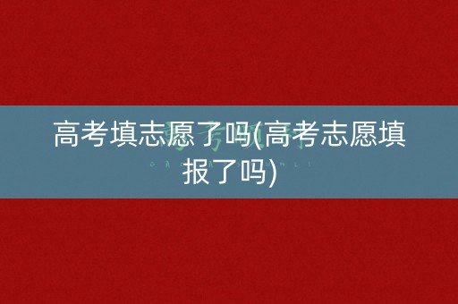 高考填志愿了吗(高考志愿填报了吗)