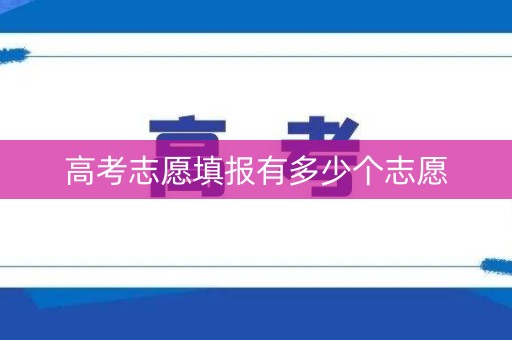 高考志愿填报有多少个志愿 高考志愿填报有多少个志愿