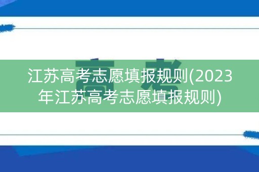 江苏高考志愿填报规则(2023年江苏高考志愿填报规则)