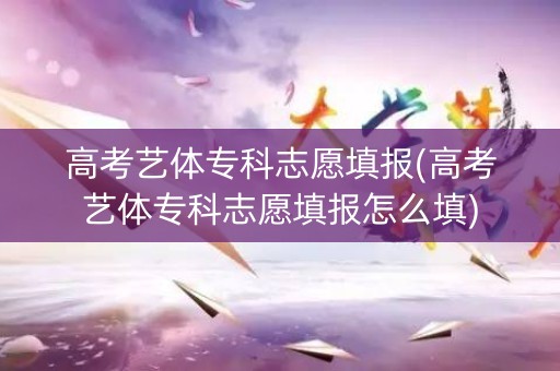 高考艺体专科志愿填报(高考艺体专科志愿填报怎么填)