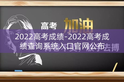 2022高考成绩-2022高考成绩查询系统入口官网公布