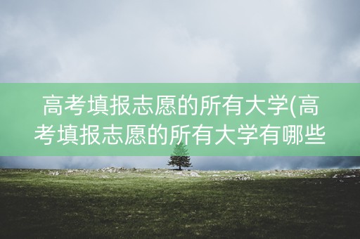 高考填报志愿的所有大学(高考填报志愿的所有大学有哪些) 高考填报志愿的所有大学(高考填报志愿的所有大学有哪些)