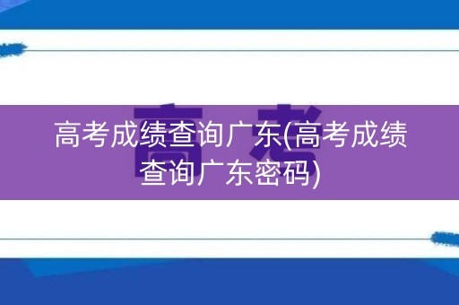 高考成绩查询广东(高考成绩查询广东密码)