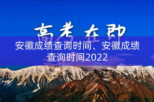 安徽成绩查询时间、安徽成绩查询时间2022