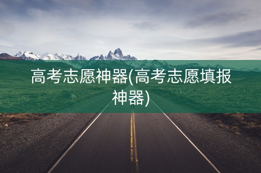 高考志愿神器(高考志愿填报神器)