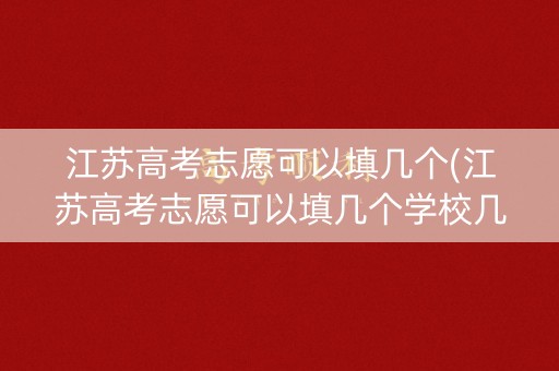 江苏高考志愿可以填几个(江苏高考志愿可以填几个学校几个专业) 江苏高考志愿可以填几个(江苏高考志愿可以填几个学校几个专业)