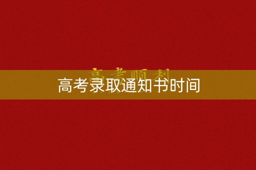 高考录取通知书时间 高考录取通知书时间