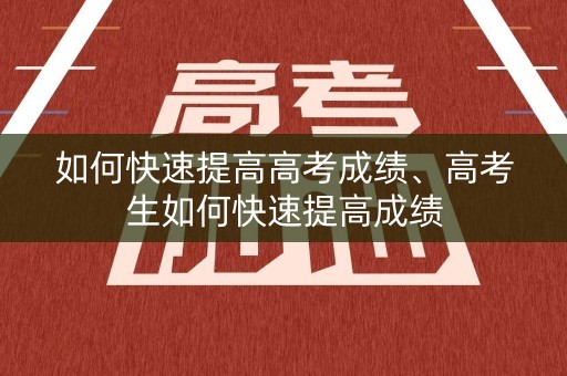 如何快速提高高考成绩、高考生如何快速提高成绩