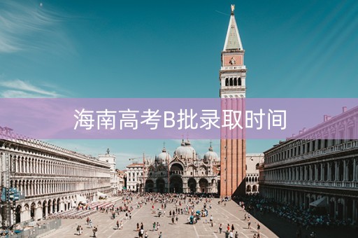 海南高考B批录取时间