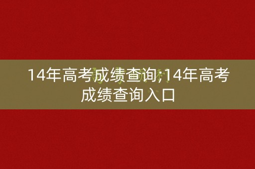 14年高考成绩查询;14年高考成绩查询入口