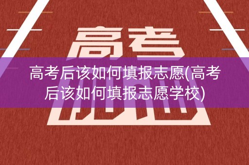 高考后该如何填报志愿(高考后该如何填报志愿学校)