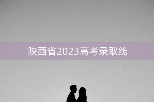 陕西省2023高考录取线