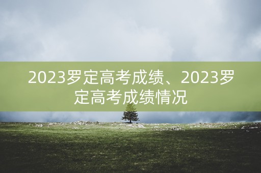 2023罗定高考成绩、2023罗定高考成绩情况