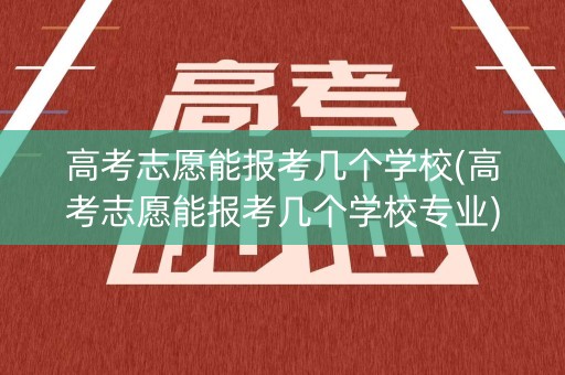 高考志愿能报考几个学校(高考志愿能报考几个学校专业)