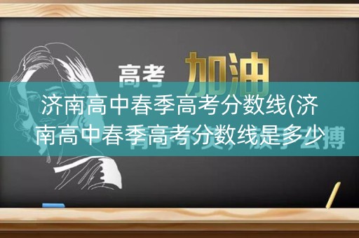 济南高中春季高考分数线(济南高中春季高考分数线是多少)