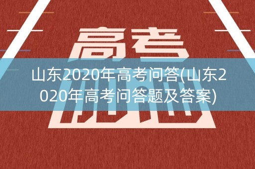 山东2020年高考问答(山东2020年高考问答题及答案) 山东2020年高考问答(山东2020年高考问答题及答案)