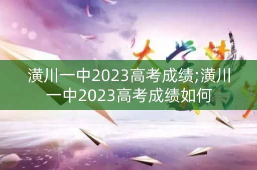 潢川一中2023高考成绩;潢川一中2023高考成绩如何