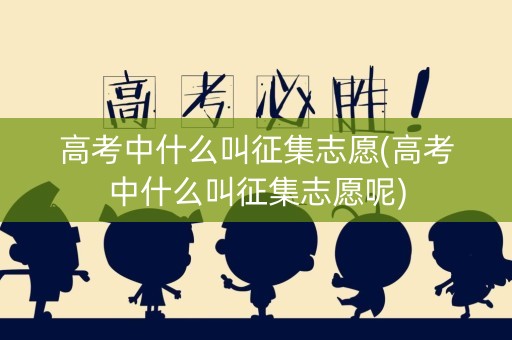 高考中什么叫征集志愿(高考中什么叫征集志愿呢)