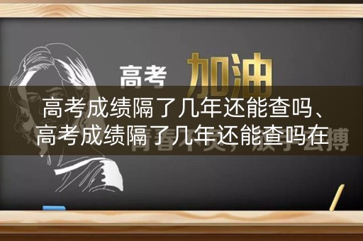 高考成绩隔了几年还能查吗、高考成绩隔了几年还能查吗在哪查