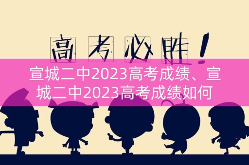 宣城二中2023高考成绩、宣城二中2023高考成绩如何