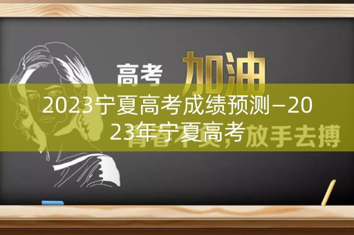 2023宁夏高考成绩预测—2023年宁夏高考