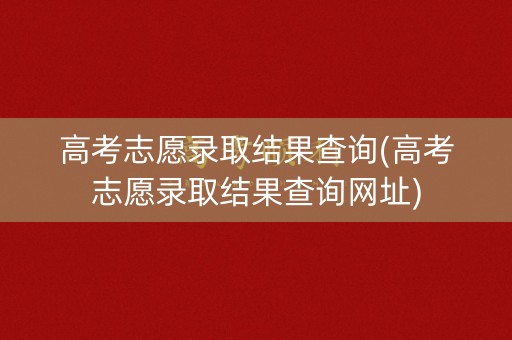 高考志愿录取结果查询(高考志愿录取结果查询网址)