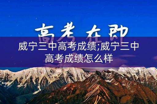 威宁三中高考成绩;威宁三中高考成绩怎么样