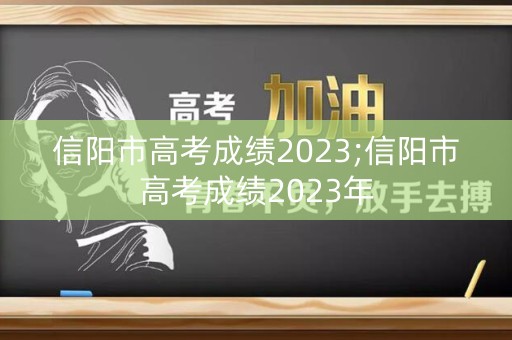 信阳市高考成绩2023;信阳市高考成绩2023年