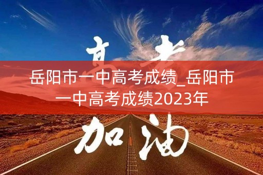 岳阳市一中高考成绩_岳阳市一中高考成绩2023年