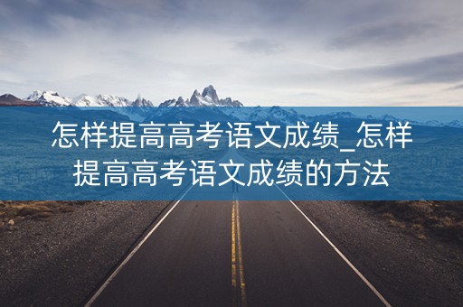 怎样提高高考语文成绩_怎样提高高考语文成绩的方法
