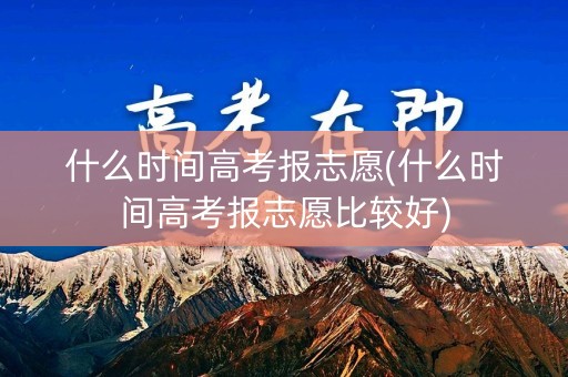 什么时间高考报志愿(什么时间高考报志愿比较好) 什么时间高考报志愿(什么时间高考报志愿比较好)