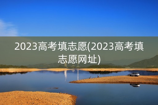 2023高考填志愿(2023高考填志愿网址)