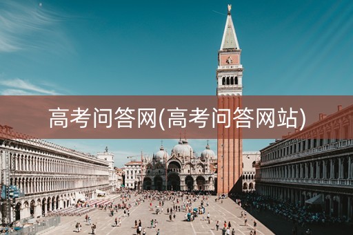 高考问答网(高考问答网站)