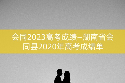 会同2023高考成绩—湖南省会同县2020年高考成绩单